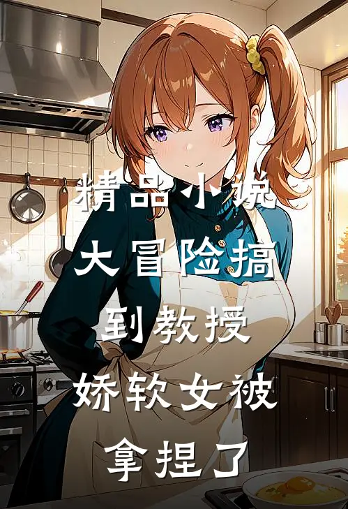 精品小说大冒险搞到教授，娇软女被拿捏了