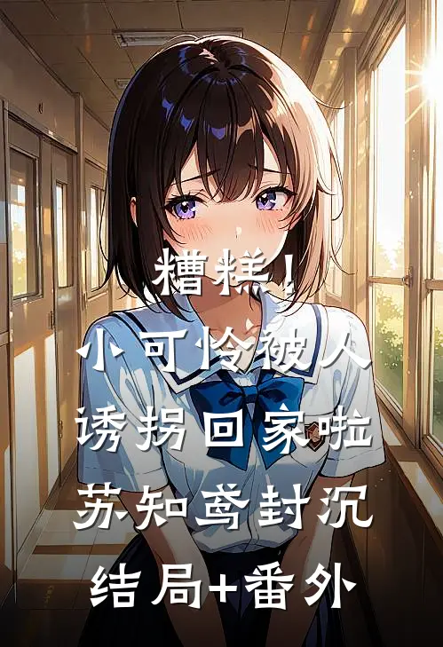 糟糕！小可怜被人诱拐回家啦苏知鸢封沉结局+番外