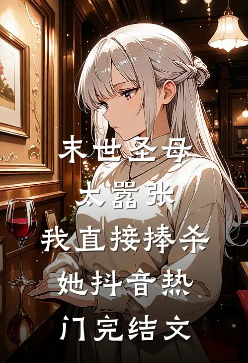 末世圣母太嚣张，我直接捧杀她抖音热门完结文
