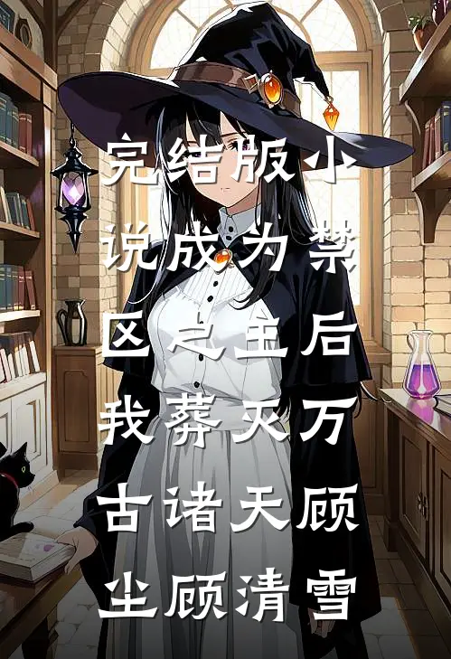 完结版小说成为禁区之主后，我葬灭万古诸天顾尘顾清雪