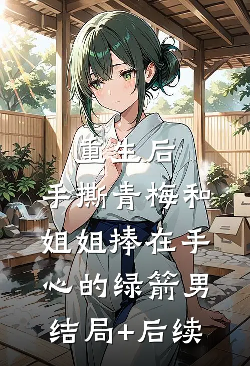 重生后，手撕青梅和姐姐捧在手心的绿箭男结局+后续