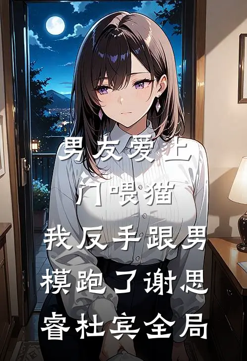男友爱上门喂猫，我反手跟男模跑了谢思睿杜宾全局