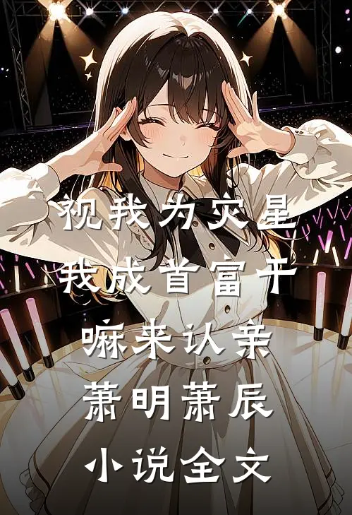 视我为灾星，我成首富干嘛来认亲萧明萧辰小说全文