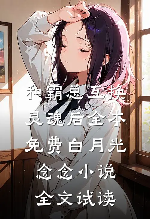 和霸总互换灵魂后全本免费白月光念念小说全文试读