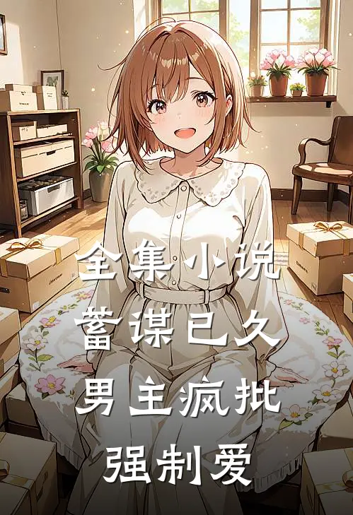 全集小说蓄谋已久：男主疯批强制爱