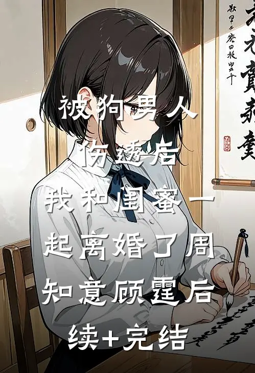 被狗男人伤透后，我和闺蜜一起离婚了周知意顾霆后续+完结