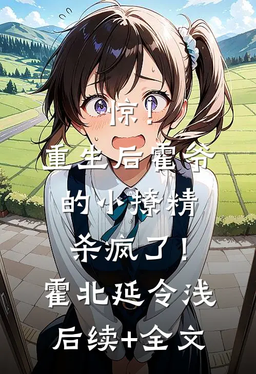 惊！重生后霍爷的小撩精杀疯了！霍北延令浅后续+全文