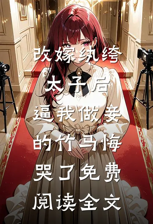 改嫁纨绔太子后，逼我做妾的竹马悔哭了免费阅读全文