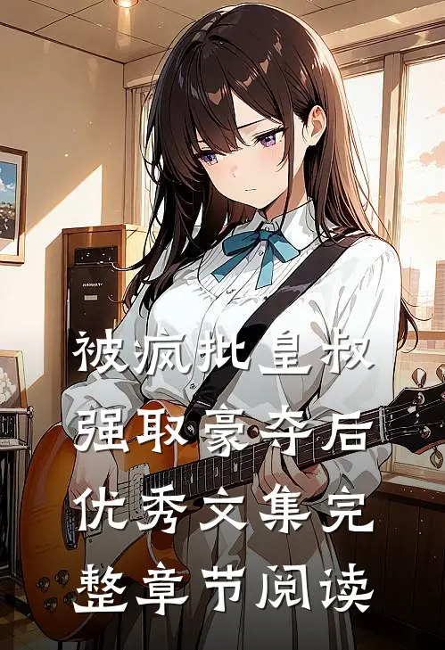 被疯批皇叔强取豪夺后优秀文集完整章节阅读