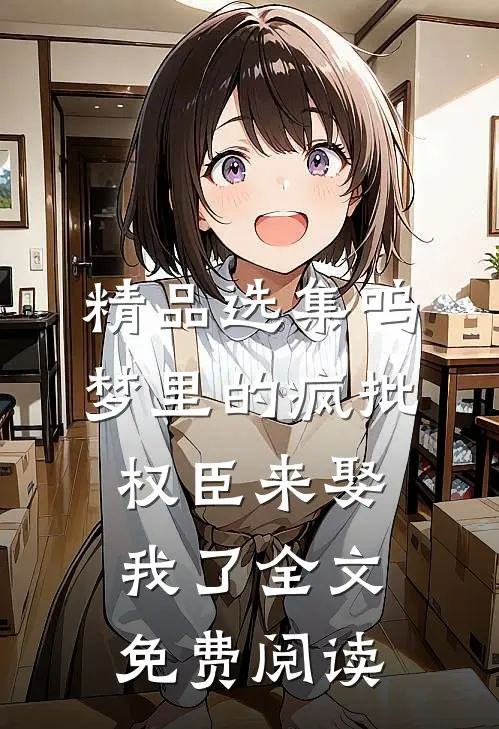精品选集呜梦里的疯批权臣来娶我了全文免费阅读