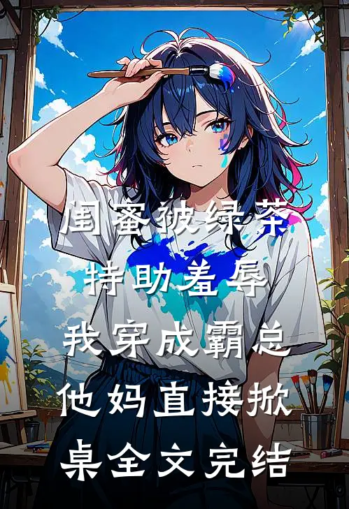 闺蜜被绿茶特助羞辱，我穿成霸总他妈直接掀桌全文完结