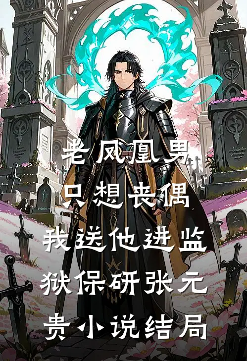 老凤凰男只想丧偶，我送他进监狱保研张元贵小说结局
