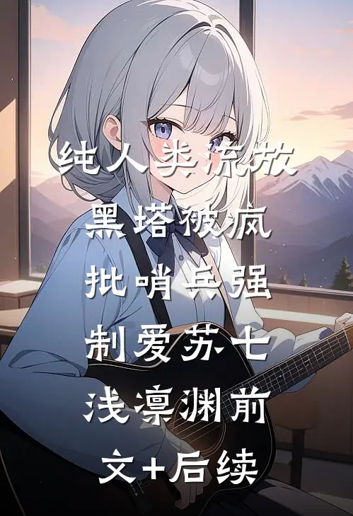 纯人类流放黑塔被疯批哨兵强制爱苏七浅凛渊前文+后续