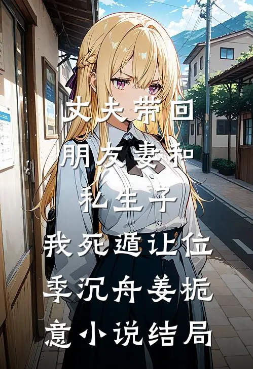 丈夫带回朋友妻和私生子，我死遁让位季沉舟姜栀意小说结局