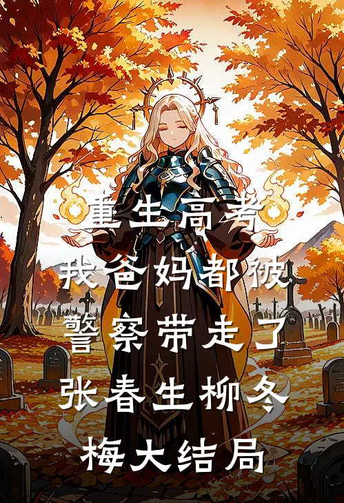 重生高考，我爸妈都被警察带走了张春生柳冬梅大结局