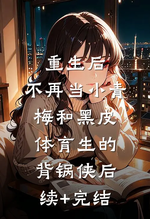 重生后，不再当小青梅和黑皮体育生的背锅侠后续+完结