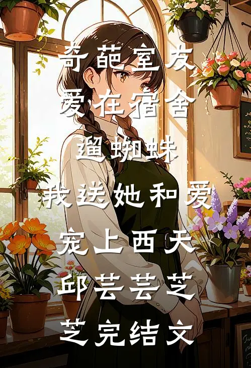 奇葩室友爱在宿舍遛蜘蛛，我送她和爱宠上西天邱芸芸芝芝完结文