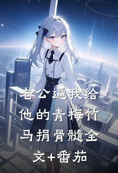 老公逼我给他的青梅竹马捐骨髓全文+番茄