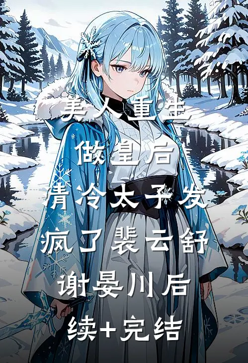 美人重生做皇后，清冷太子发疯了裴云舒谢晏川后续+完结
