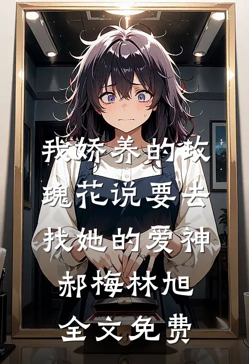 我娇养的“玫瑰”花说要去找她的爱神郝梅林旭全文免费