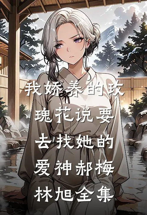 我娇养的“玫瑰”花说要去找她的爱神郝梅林旭 全集