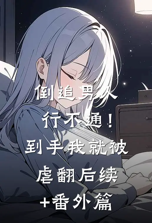 倒追男人行不通！到手我就被虐翻后续+番外篇