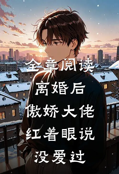 全章阅读离婚后，傲娇大佬红着眼说没爱过