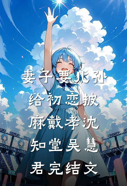 妻子要儿孙给初恋披麻戴孝沈知堂吴慧君完结文