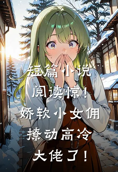 短篇小说阅读惊！娇软小女佣撩动高冷大佬了！