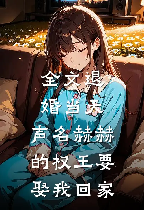全文退婚当天，声名赫赫的权王要娶我回家