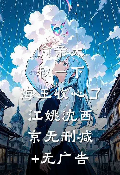 偷亲大叔一下，海王收心了江姚沈西京无删减+无广告