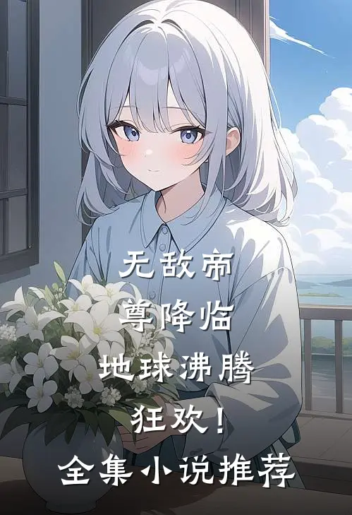 无敌帝尊降临,地球沸腾狂欢!全集推荐