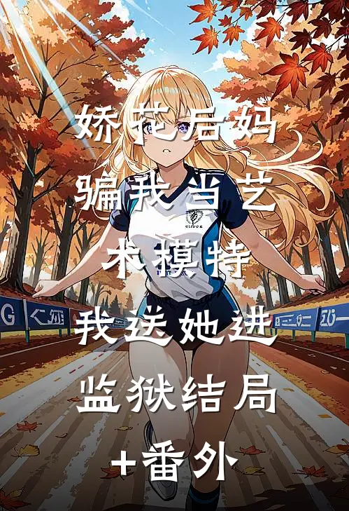 娇花后妈骗我当艺术模特，我送她进监狱结局+番外