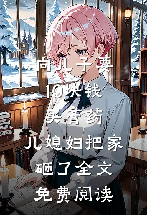 向儿子要10块钱买膏药，儿媳妇把家砸了全文免费阅读