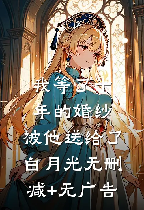 我等了十年的婚纱，被他送给了白月光无删减+无广告