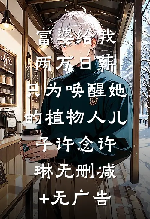 富婆给我两万日薪，只为唤醒她的植物人儿子许念许琳无删减+无广告