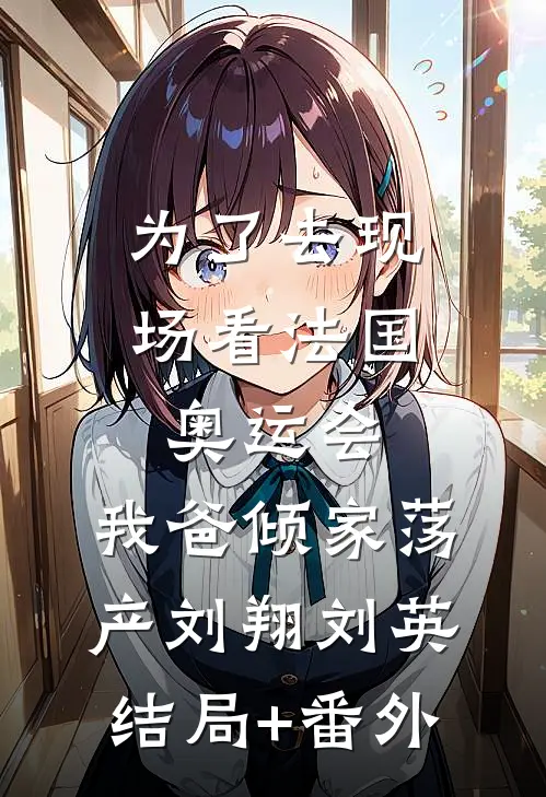 为了去现场看法国奥运会，我爸倾家荡产刘翔刘英结局+番外