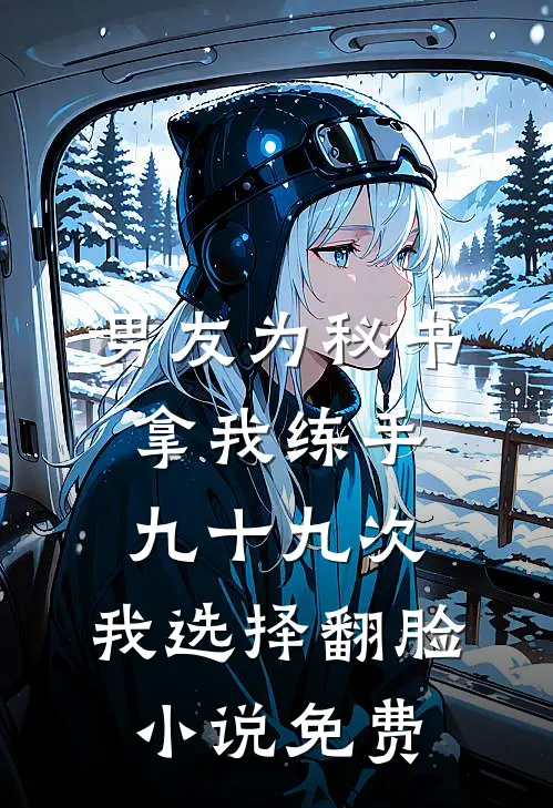男友为秘书拿我练手九十九次，我选择翻脸小说免费
