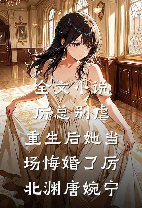 全文小说厉总别虐，重生后她当场悔婚了厉北渊唐婉宁