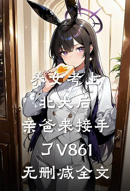 养女考上北大后，亲爸来接手了V861无删减全文