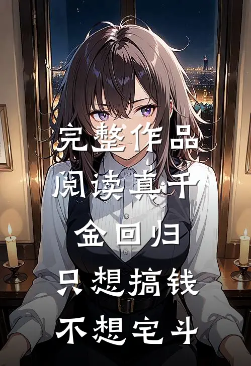 完整作品阅读真千金回归，只想搞钱不想宅斗