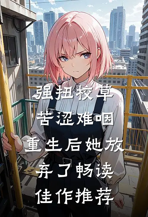 强扭校草苦涩难咽，重生后她放弃了畅读佳作推荐