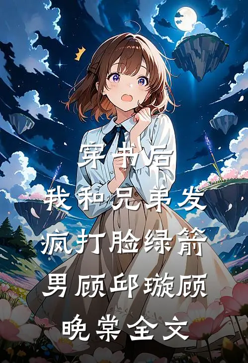 穿书后，我和兄弟发疯打脸绿箭男顾邱璇顾晚棠全文