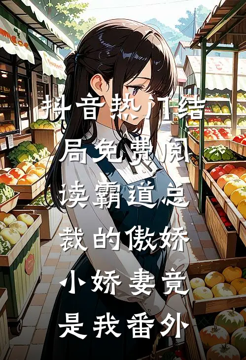 抖音热门结局免费阅读霸道总裁的傲娇小娇妻竟是我番外