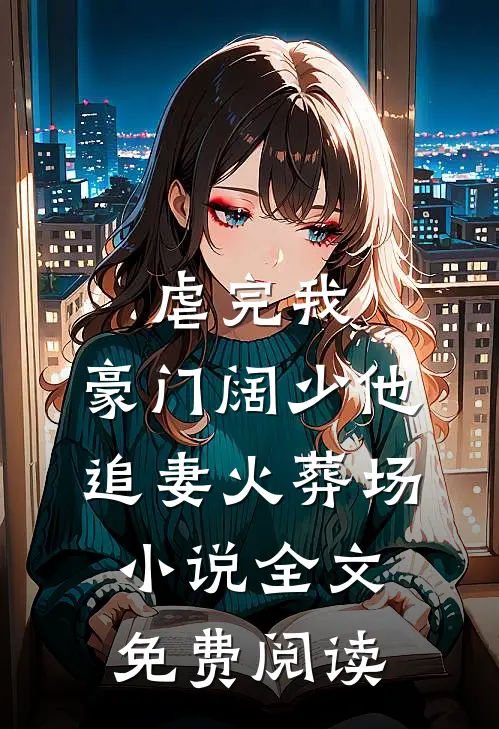 虐完我，豪门阔少他追妻火葬场小说全文免费阅读