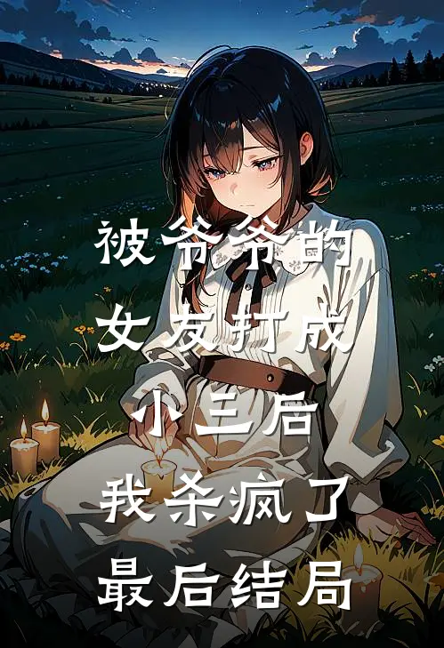 被爷爷的女友打成小三后，我杀疯了最后结局