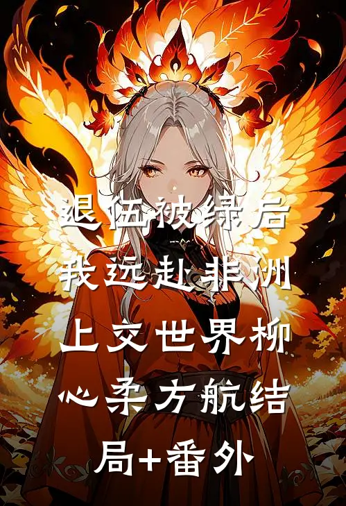 退伍被绿后，我远赴非洲上交世界柳心柔方航结局+番外
