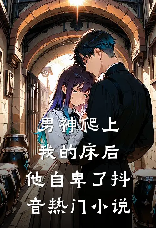 男神爬上我的床后，他自卑了抖音热门小说