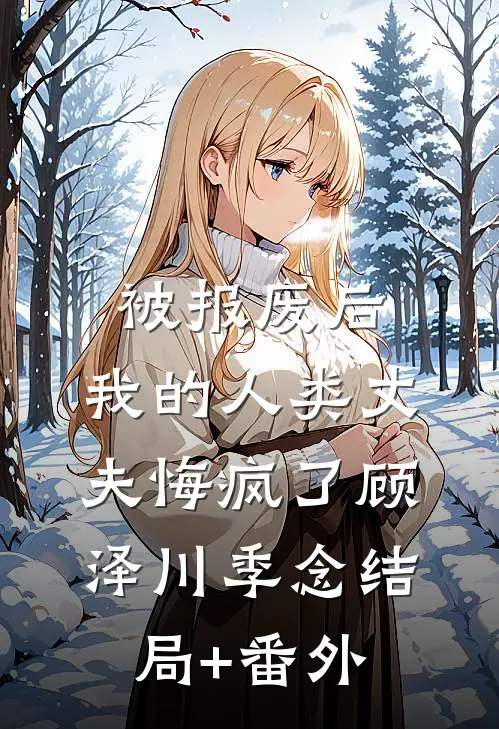 被报废后，我的人类丈夫悔疯了顾泽川季念结局+番外
