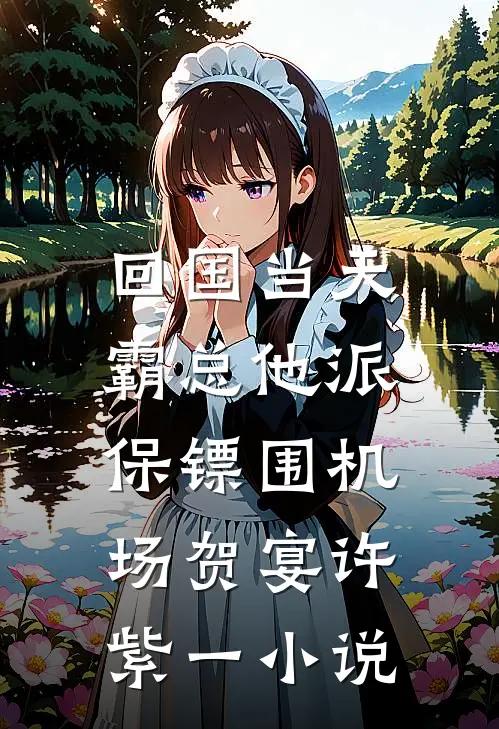 回国当天，霸总他派保镖围机场贺宴许紫一小说